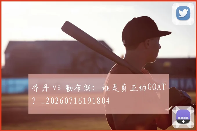 乔丹 vs 勒布朗:谁是真正的GOAT?_20260716191804