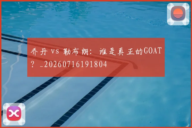 乔丹 vs 勒布朗：谁是真正的GOAT？_20260716191804