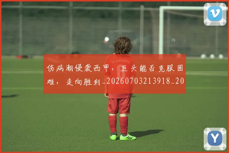 伤病潮侵袭西甲，巨头能否克服困难，走向胜利_20260703213918_20260718003312