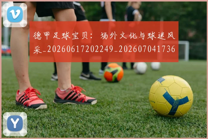 德甲足球宝贝：场外文化与球迷风采_20260617202249_20260704173640_20260722162522