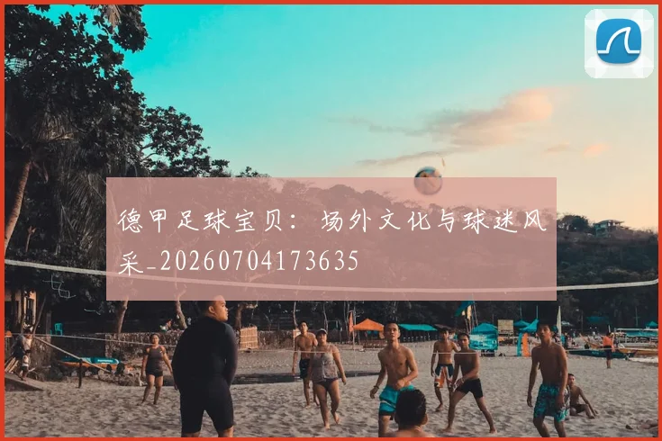 德甲足球宝贝：场外文化与球迷风采_20260704173635