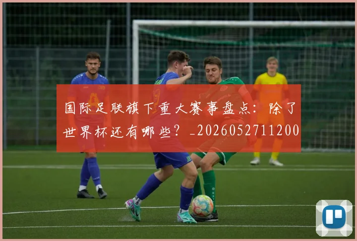 国际足联旗下重大赛事盘点：除了世界杯还有哪些？_20260527112008