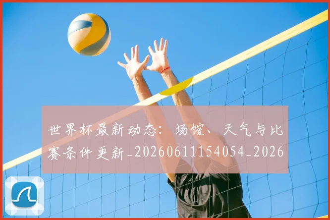 世界杯最新动态：场馆、天气与比赛条件更新_20260611154054_20260702174014