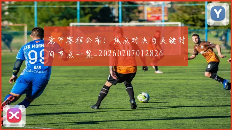 意甲赛程公布：焦点对决与关键时间节点一览_20260707012826