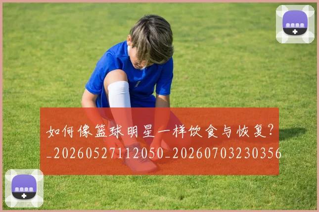 如何像篮球明星一样饮食与恢复?_20260527112050_20260703230356