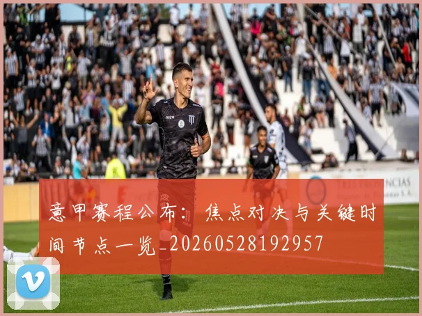 意甲赛程公布:焦点对决与关键时间节点一览_20260528192957