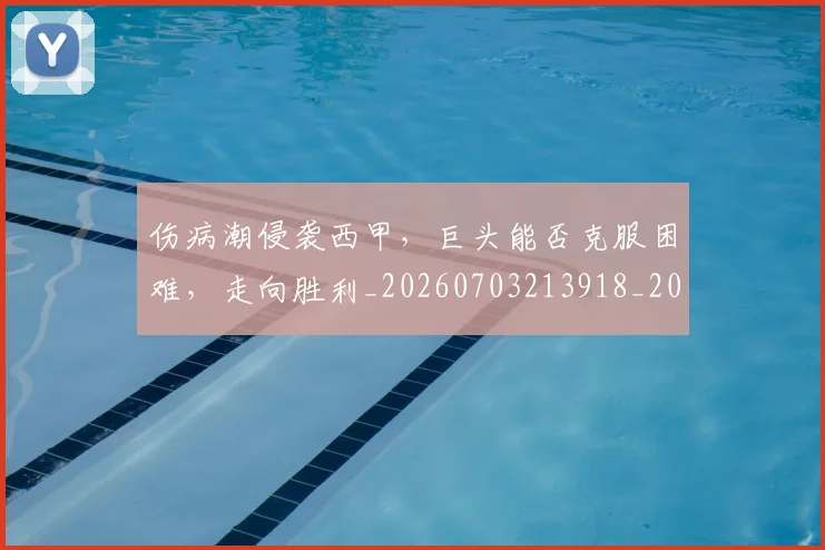 伤病潮侵袭西甲，巨头能否克服困难，走向胜利_20260703213918_20260718003312