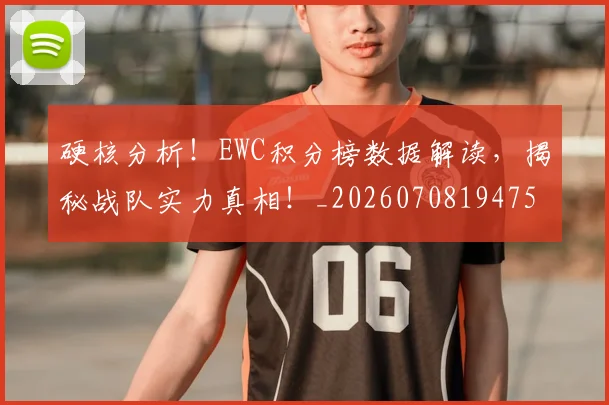 硬核分析！EWC积分榜数据解读，揭秘战队实力真相！_20260708194755_20260802164346