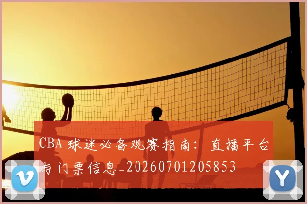 CBA 球迷必备观赛指南:直播平台与门票信息_20260701205853