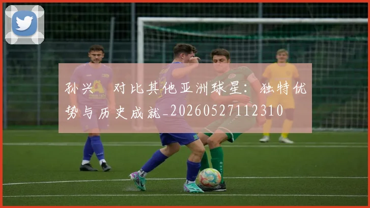 孙兴慜对比其他亚洲球星：独特优势与历史成就_20260527112310