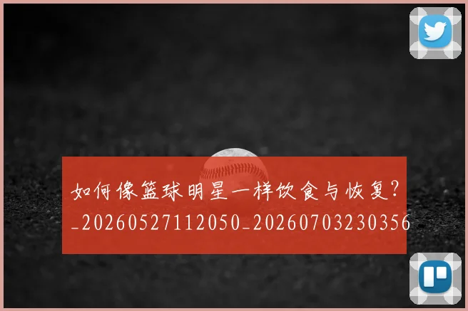 如何像篮球明星一样饮食与恢复?_20260527112050_20260703230356_20260722150009