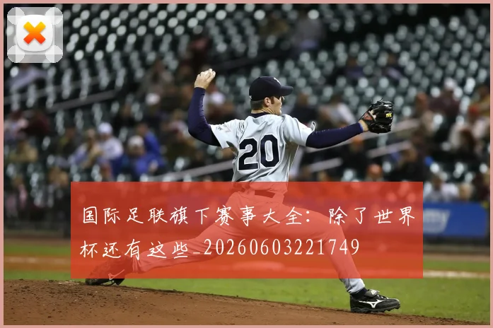 国际足联旗下赛事大全：除了世界杯还有这些_20260603221749