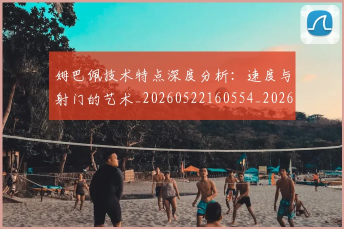 姆巴佩技术特点深度分析:速度与射门的艺术_20260522160554_20260703231703