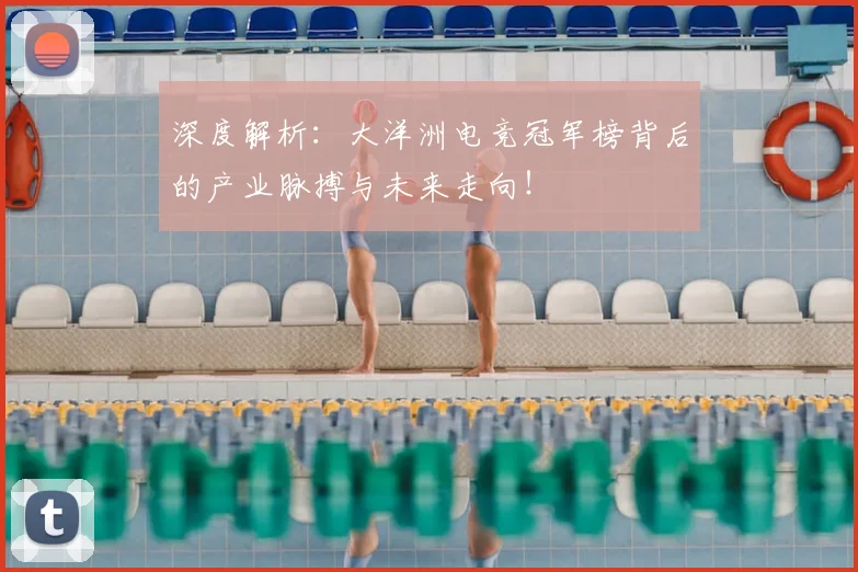 深度解析：大洋洲电竞冠军榜背后的产业脉搏与未来走向！