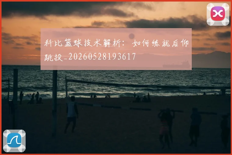 科比篮球技术解析：如何练就后仰跳投_20260528193617