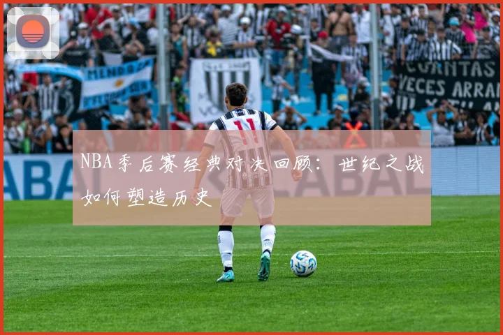 NBA季后赛经典对决回顾：世纪之战如何塑造历史