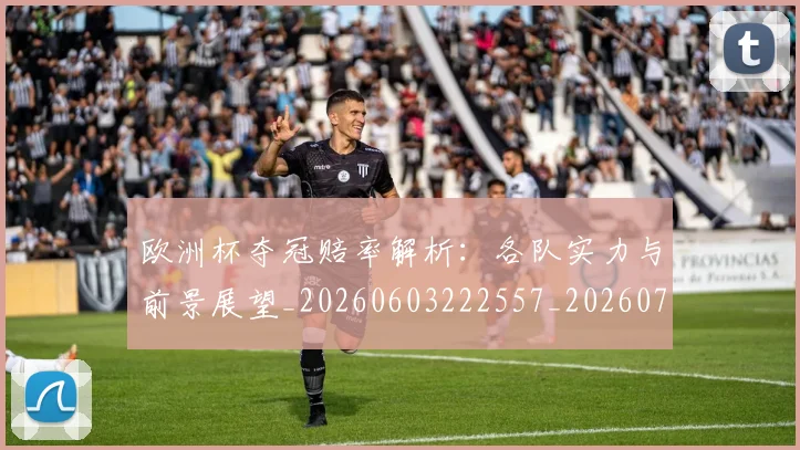 欧洲杯夺冠赔率解析：各队实力与前景展望_20260603222557_20260707152347