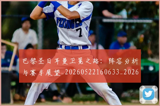 巴黎圣日耳曼卫冕之路：阵容分析与赛季展望_20260522160633_20260704170956