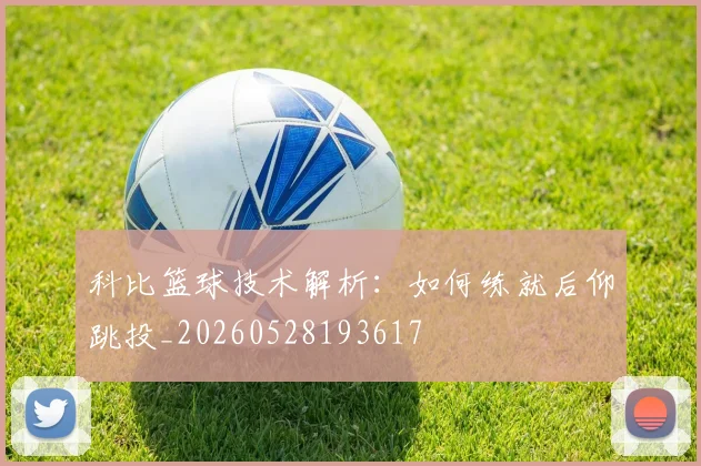 科比篮球技术解析：如何练就后仰跳投_20260528193617