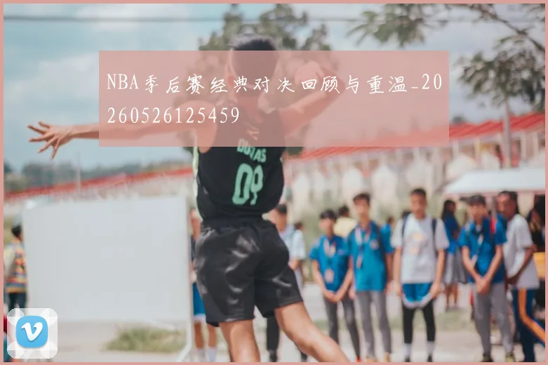 NBA季后赛经典对决回顾与重温_20260526125459