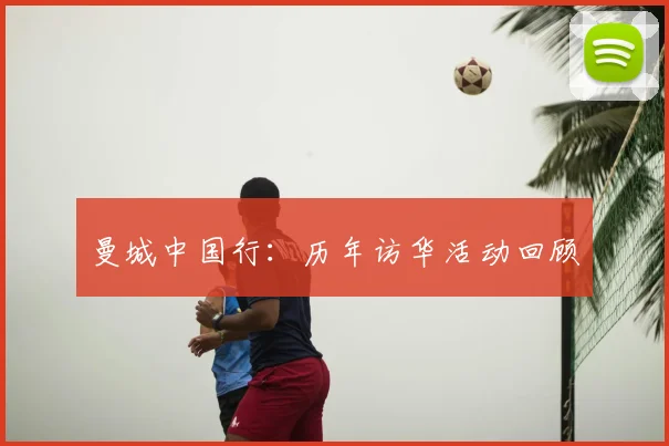曼城中国行：历年访华活动回顾