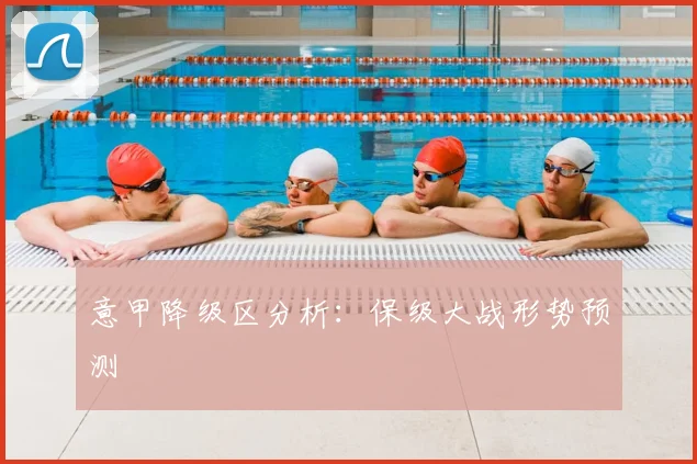 意甲降级区分析:保级大战形势预测