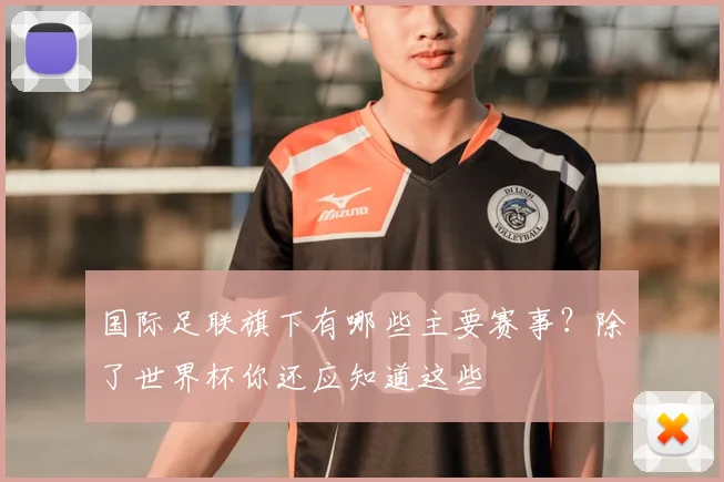 国际足联旗下有哪些主要赛事？除了世界杯你还应知道这些