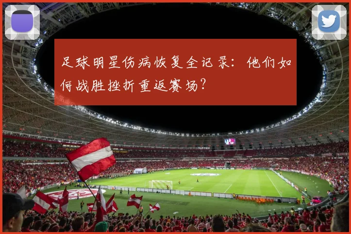 足球明星伤病恢复全记录:他们如何战胜挫折重返赛场?