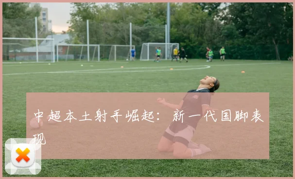 中超本土射手崛起：新一代国脚表现