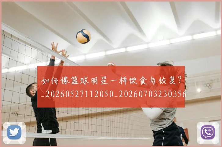 如何像篮球明星一样饮食与恢复？_20260527112050_20260703230356_20260722150009