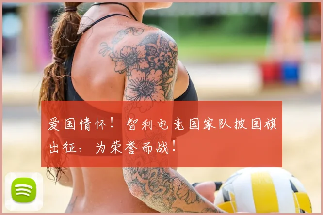 爱国情怀！智利电竞国家队披国旗出征，为荣誉而战！