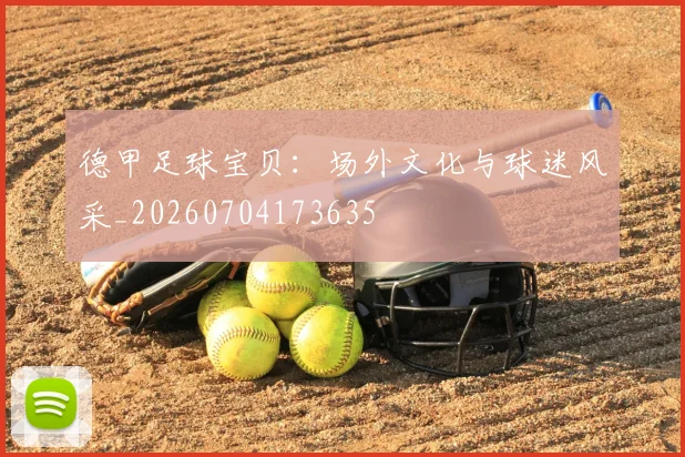德甲足球宝贝：场外文化与球迷风采_20260704173635