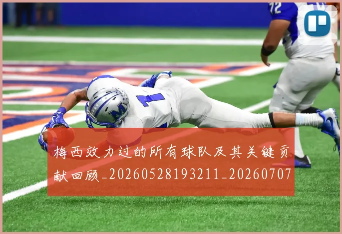 梅西效力过的所有球队及其关键贡献回顾_20260528193211_20260707144536