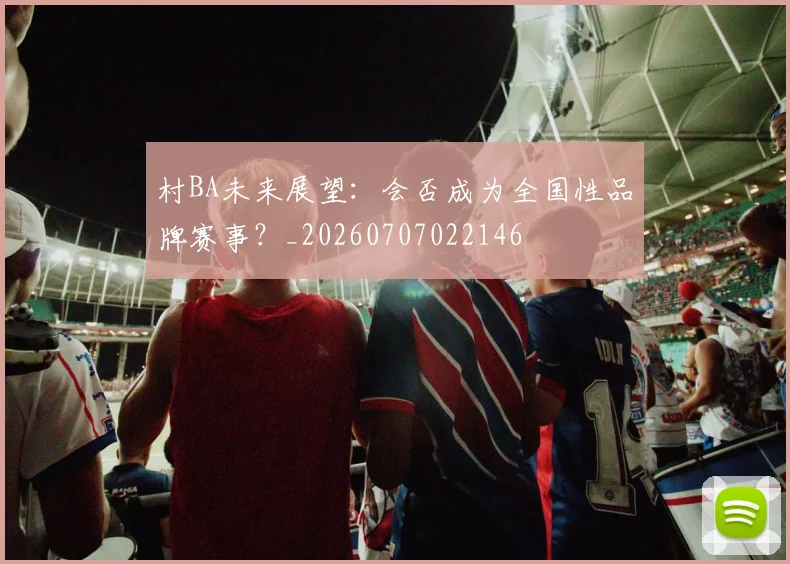 村BA未来展望:会否成为全国性品牌赛事?_20260707022146