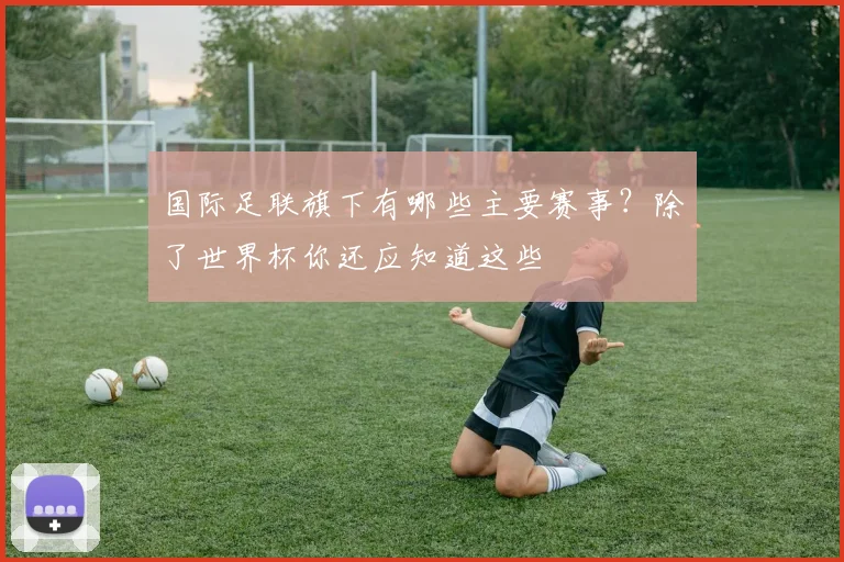 国际足联旗下有哪些主要赛事?除了世界杯你还应知道这些