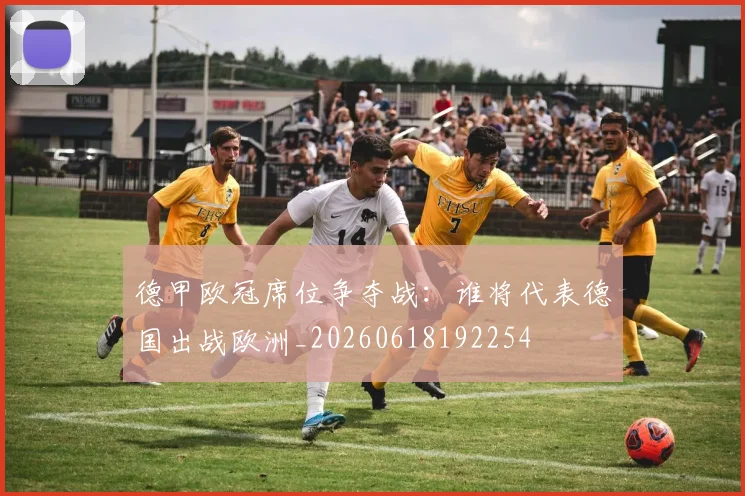 德甲欧冠席位争夺战：谁将代表德国出战欧洲_20260618192254