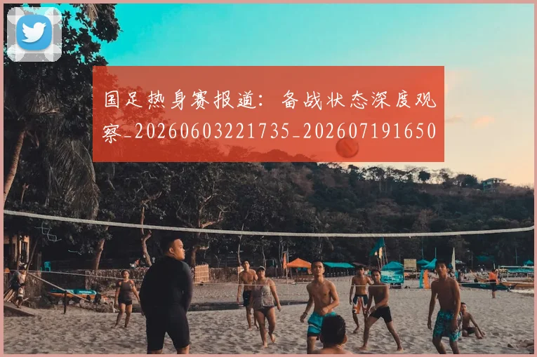 国足热身赛报道：备战状态深度观察_20260603221735_20260719165011