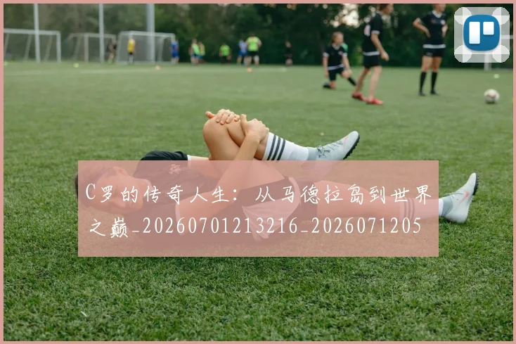 C罗的传奇人生：从马德拉岛到世界之巅_20260701213216_20260712051916