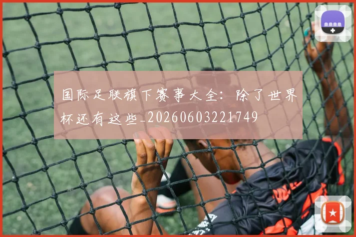 国际足联旗下赛事大全：除了世界杯还有这些_20260603221749