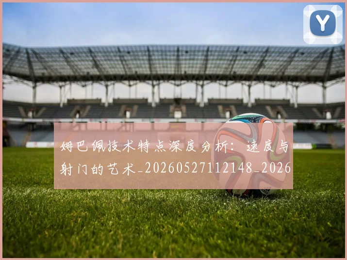 姆巴佩技术特点深度分析:速度与射门的艺术_20260527112148_20260703231706