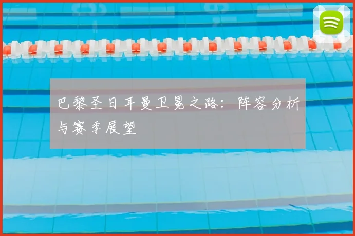 巴黎圣日耳曼卫冕之路：阵容分析与赛季展望