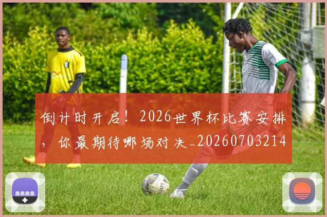倒计时开启！2026世界杯比赛安排，你最期待哪场对决_20260703214250