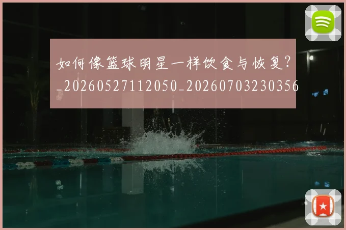 如何像篮球明星一样饮食与恢复？_20260527112050_20260703230356