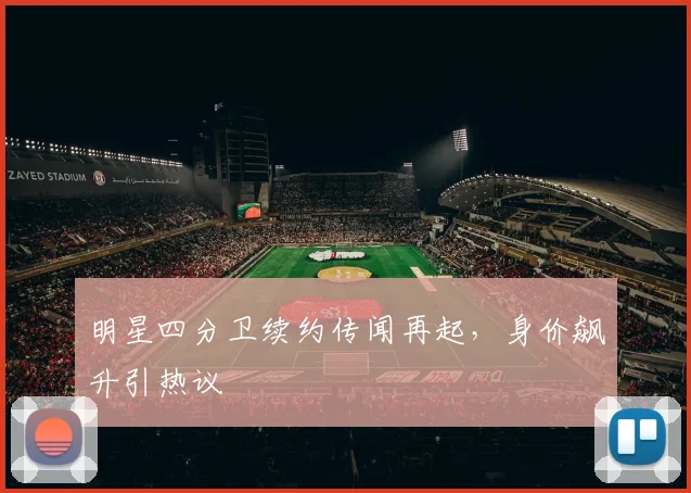 明星四分卫续约传闻再起，身价飙升引热议