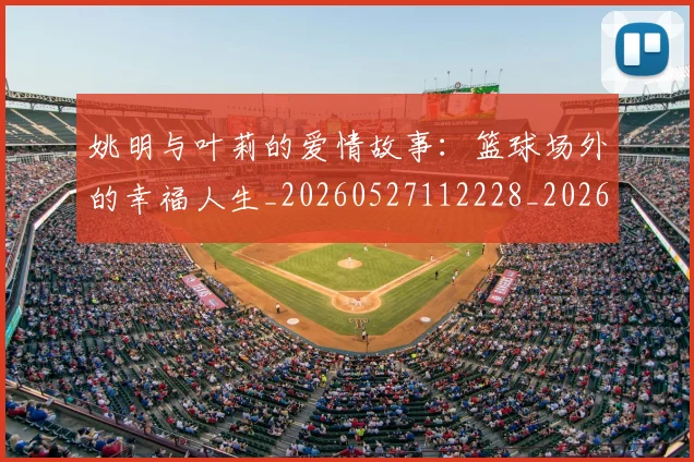 姚明与叶莉的爱情故事:篮球场外的幸福人生_20260527112228_20260703232509