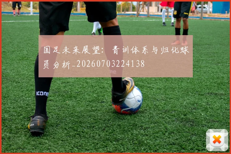 国足未来展望：青训体系与归化球员分析_20260703224138
