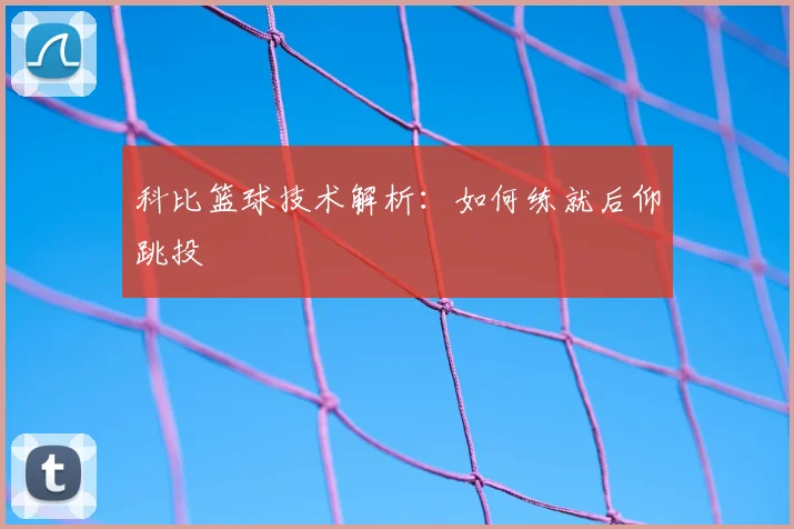 科比篮球技术解析：如何练就后仰跳投