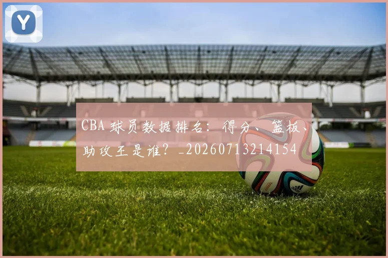 CBA 球员数据排名:得分、篮板、助攻王是谁?_20260713214154