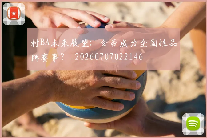 村BA未来展望：会否成为全国性品牌赛事？_20260707022146