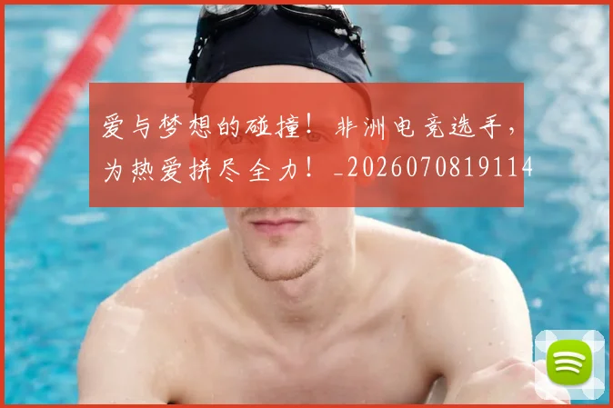 爱与梦想的碰撞！非洲电竞选手，为热爱拼尽全力！_20260708191147_20260802155716